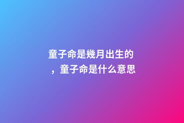 童子命是幾月出生的，童子命是什么意思